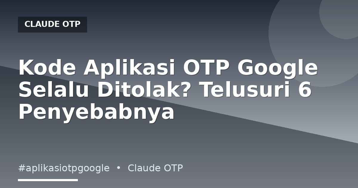 Kode Aplikasi OTP Google Selalu Ditolak? Telusuri 6 Penyebabnya